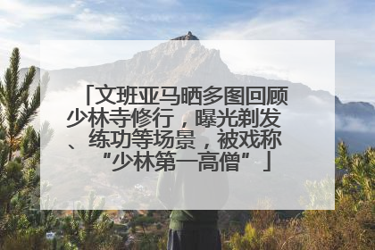 文班亚马晒多图回顾少林寺修行，曝光剃发、练功等场景，被戏称“少林第一高僧”