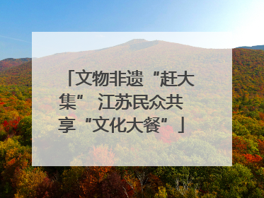 文物非遗“赶大集” 江苏民众共享“文化大餐”