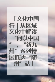 文化中国行｜从区域文化中解读“何以中国”，“新九州”系列特展抵达“随州”站