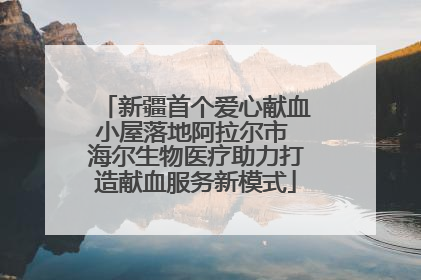 新疆首个爱心献血小屋落地阿拉尔市 海尔生物医疗助力打造献血服务新模式