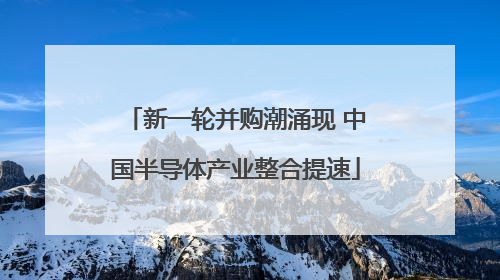 新一轮并购潮涌现 中国半导体产业整合提速