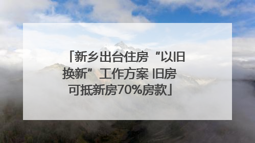 新乡出台住房“以旧换新”工作方案 旧房可抵新房70%房款