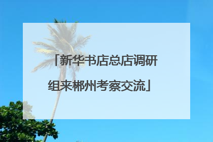 新华书店总店调研组来郴州考察交流