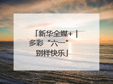 新华全媒+｜多彩“六一” 别样快乐