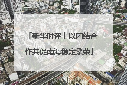 新华时评丨以团结合作共促南海稳定繁荣