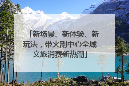新场景、新体验、新玩法，带火副中心全域文旅消费新热潮