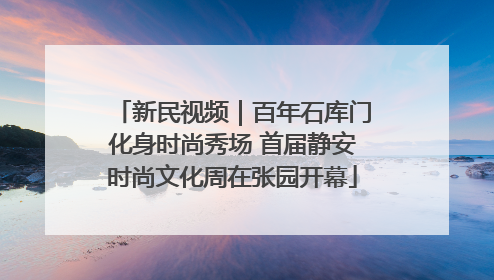 新民视频｜百年石库门化身时尚秀场 首届静安时尚文化周在张园开幕