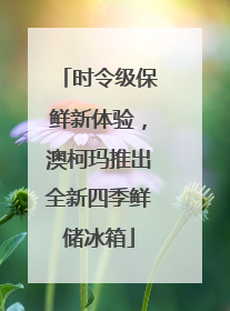 时令级保鲜新体验，澳柯玛推出全新四季鲜储冰箱