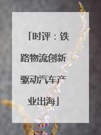 时评：铁路物流创新驱动汽车产业出海