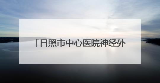 日照市中心医院神经外科：黄金38分钟，跑出生命“加速度”！