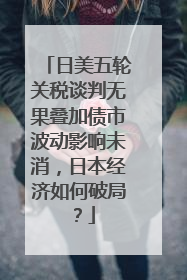 日美五轮关税谈判无果叠加债市波动影响未消，日本经济如何破局？