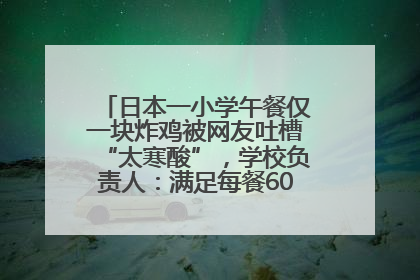 日本一小学午餐仅一块炸鸡被网友吐槽“太寒酸”，学校负责人：满足每餐600千卡的标准