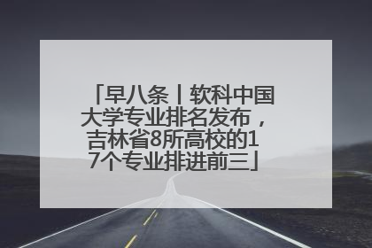 早八条丨软科中国大学专业排名发布，吉林省8所高校的17个专业排进前三