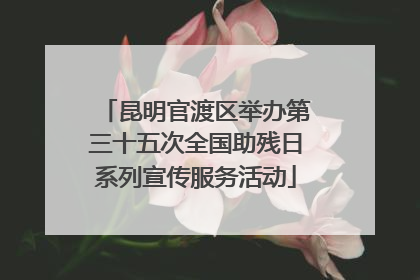 昆明官渡区举办第三十五次全国助残日系列宣传服务活动