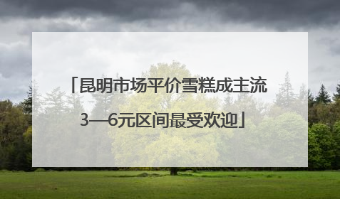 昆明市场平价雪糕成主流 3—6元区间最受欢迎