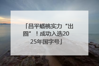 昌平蟠桃实力“出圈”！成功入选2025年国字号