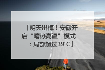 明天出梅！安徽开启“晴热高温”模式：局部超过39℃
