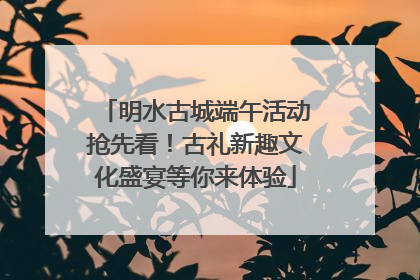 明水古城端午活动抢先看！古礼新趣文化盛宴等你来体验