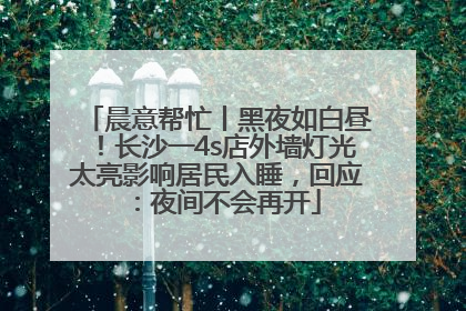 晨意帮忙丨黑夜如白昼！长沙一4s店外墙灯光太亮影响居民入睡，回应：夜间不会再开
