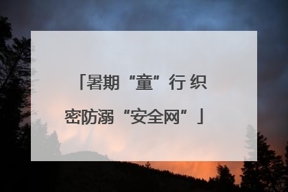暑期“童”行 织密防溺“安全网”