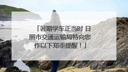 暑期学车正当时 日照市交通运输局特向您作以下郑重提醒！