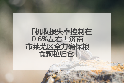 机收损失率控制在0.6%左右！济南市莱芜区全力确保粮食颗粒归仓