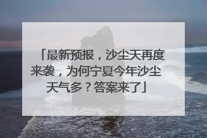 最新预报，沙尘天再度来袭，为何宁夏今年沙尘天气多？答案来了