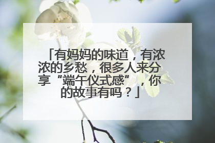 有妈妈的味道，有浓浓的乡愁，很多人来分享“端午仪式感”，你的故事有吗？