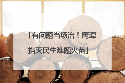 有问题当场治！鹰潭掐灭民生难题火苗