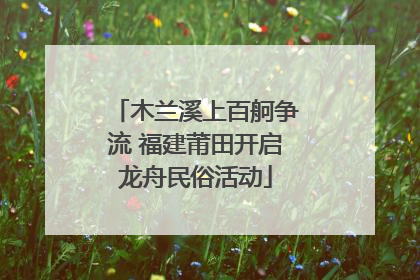 木兰溪上百舸争流 福建莆田开启龙舟民俗活动
