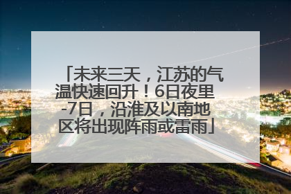 未来三天，江苏的气温快速回升！6日夜里-7日，沿淮及以南地区将出现阵雨或雷雨