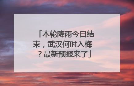 本轮降雨今日结束，武汉何时入梅？最新预报来了