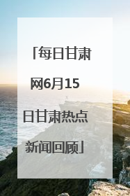 每日甘肃网6月15日甘肃热点新闻回顾