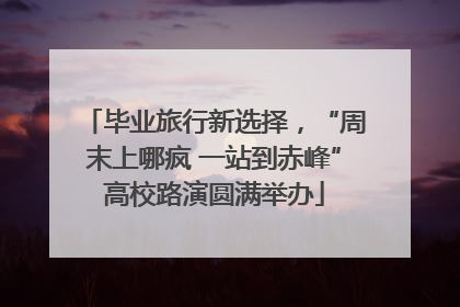 毕业旅行新选择，“周末上哪疯 一站到赤峰”高校路演圆满举办