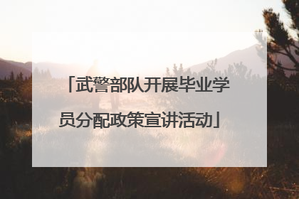 武警部队开展毕业学员分配政策宣讲活动