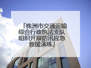 株洲市交通运输综合行政执法支队组织开展防汛应急救援演练