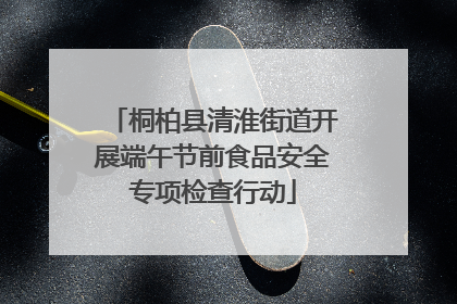 桐柏县清淮街道开展端午节前食品安全专项检查行动