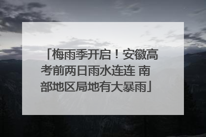 梅雨季开启！安徽高考前两日雨水连连 南部地区局地有大暴雨
