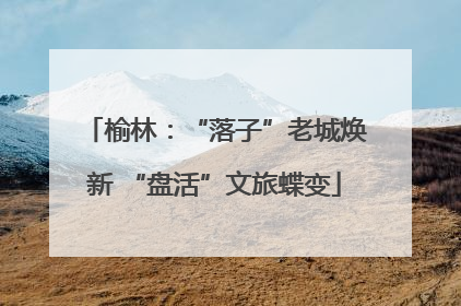 榆林：“落子”老城焕新 “盘活”文旅蝶变