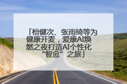 檀健次、张雨绮等为健康开麦，爱康AI焕燃之夜打造AI个性化“智愈”之旅