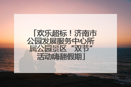 欢乐超标！济南市公园发展服务中心所属公园景区“双节”活动嗨翻假期