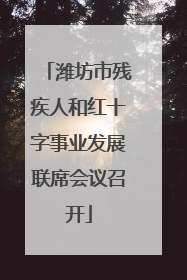 潍坊市残疾人和红十字事业发展联席会议召开