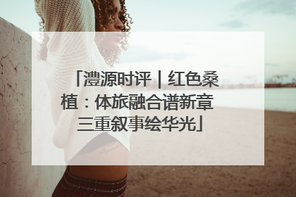 澧源时评｜红色桑植：体旅融合谱新章 三重叙事绘华光