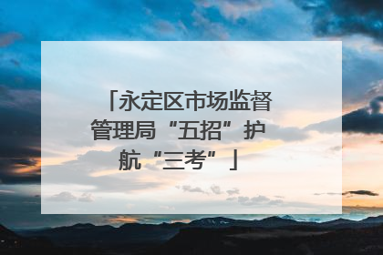 永定区市场监督管理局“五招”护航“三考”