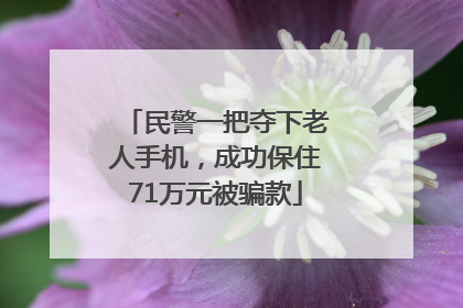 民警一把夺下老人手机，成功保住71万元被骗款