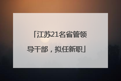 江苏21名省管领导干部，拟任新职