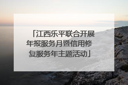 江西乐平联合开展年报服务月暨信用修复服务年主题活动
