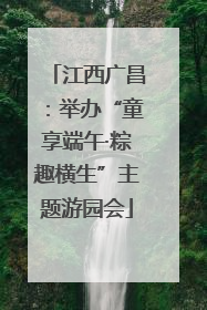 江西广昌：举办“童享端午·粽趣横生”主题游园会
