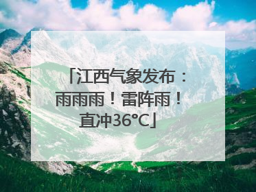 江西气象发布：雨雨雨！雷阵雨！直冲36°C