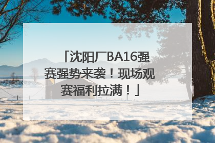 沈阳厂BA16强赛强势来袭！现场观赛福利拉满！